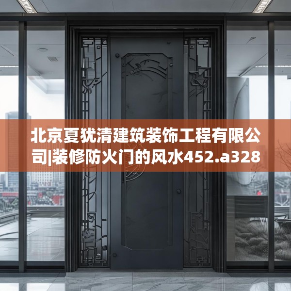 北京夏犹清建筑装饰工程有限公司|装修防火门的风水452.a328b329c332fgy.33976666