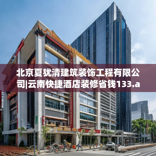 北京夏犹清建筑装饰工程有限公司|云南快捷酒店装修省钱133.a9b10c13fgy.20fdsfds