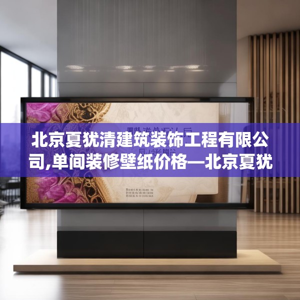 北京夏犹清建筑装饰工程有限公司,单间装修壁纸价格—北京夏犹清建筑装饰工程有限公司286.a162b163c166fgy.173dewqe