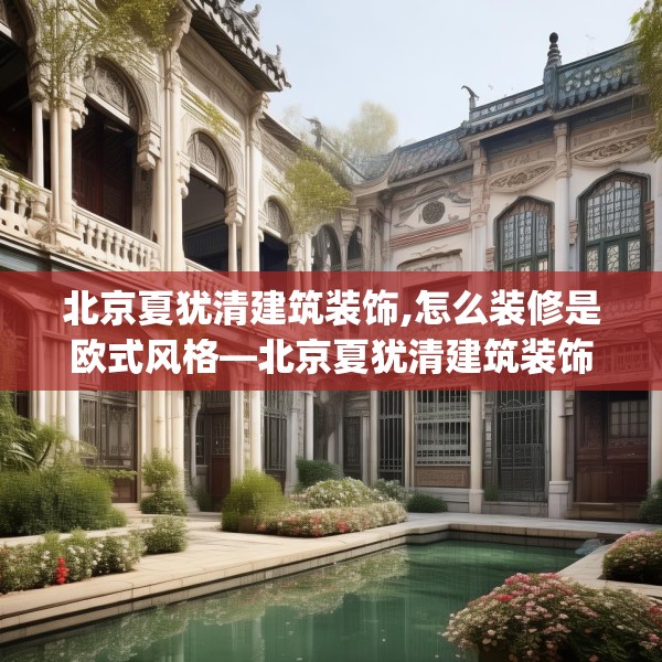 北京夏犹清建筑装饰,怎么装修是欧式风格—北京夏犹清建筑装饰539.a415b416c419fgy.426bnbn