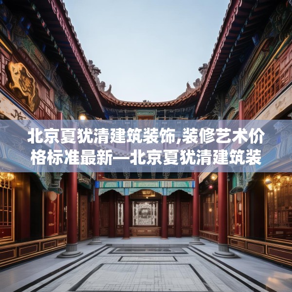 北京夏犹清建筑装饰,装修艺术价格标准最新—北京夏犹清建筑装饰172.a48b49c52fgy.59sdA