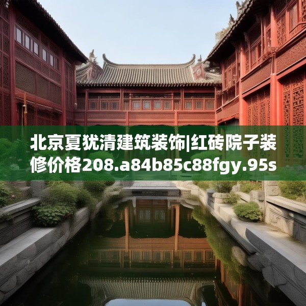 北京夏犹清建筑装饰|红砖院子装修价格208.a84b85c88fgy.95sdA