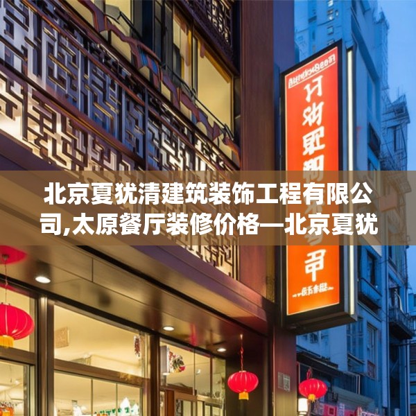 北京夏犹清建筑装饰工程有限公司,太原餐厅装修价格—北京夏犹清建筑装饰工程有限公司251.a127b128c131fgy.138bnbn