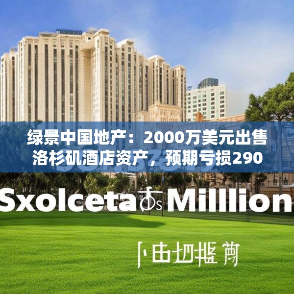 绿景中国地产：2000万美元出售洛杉矶酒店资产，预期亏损290万美元