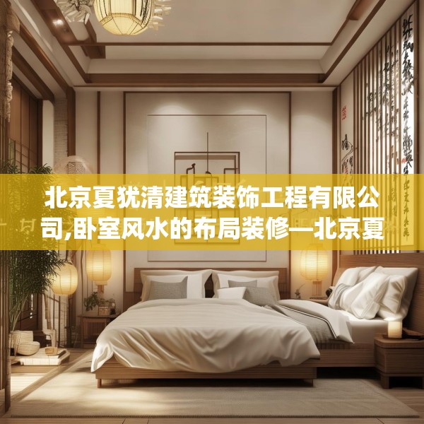 北京夏犹清建筑装饰工程有限公司,卧室风水的布局装修—北京夏犹清建筑装饰工程有限公司542.a418b419c422fgy.42976661