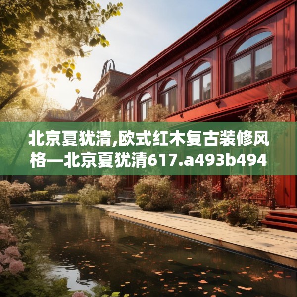 北京夏犹清,欧式红木复古装修风格—北京夏犹清617.a493b494c497fgy.504fds