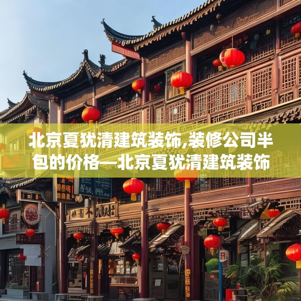 北京夏犹清建筑装饰,装修公司半包的价格—北京夏犹清建筑装饰436.a312b313c316fgy.323htyj