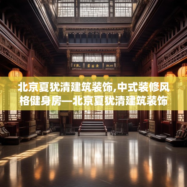 北京夏犹清建筑装饰,中式装修风格健身房—北京夏犹清建筑装饰318.a194b195c198fgy.205lkjl