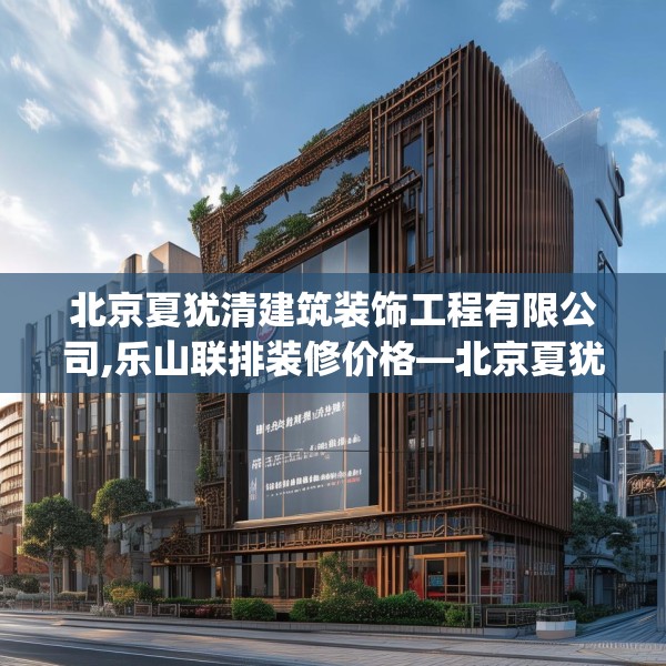 北京夏犹清建筑装饰工程有限公司,乐山联排装修价格—北京夏犹清建筑装饰工程有限公司160.a36b37c40fgy.47dewqe