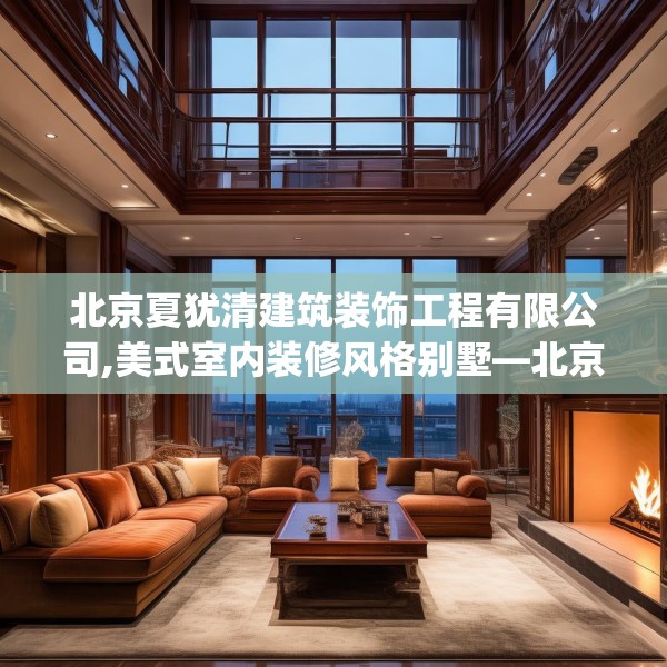 北京夏犹清建筑装饰工程有限公司,美式室内装修风格别墅—北京夏犹清建筑装饰工程有限公司148.a24b25c28fgy.35htyj