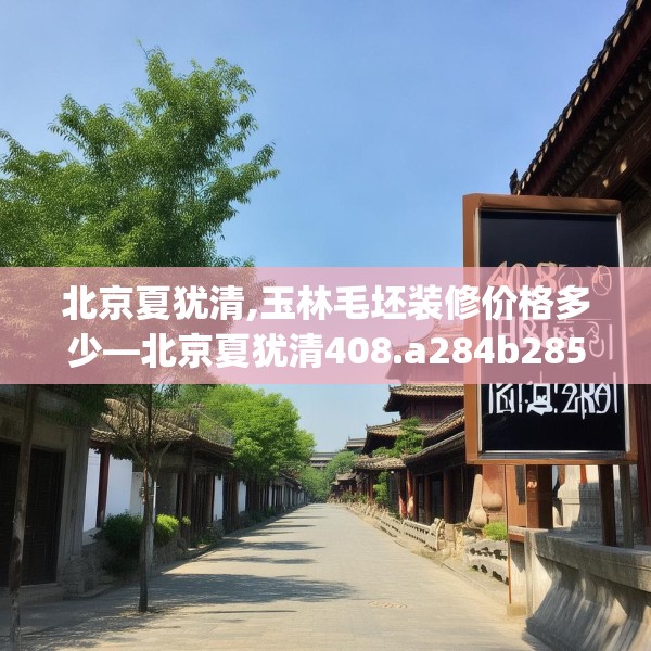 北京夏犹清,玉林毛坯装修价格多少—北京夏犹清408.a284b285c288fgy.295lkjl