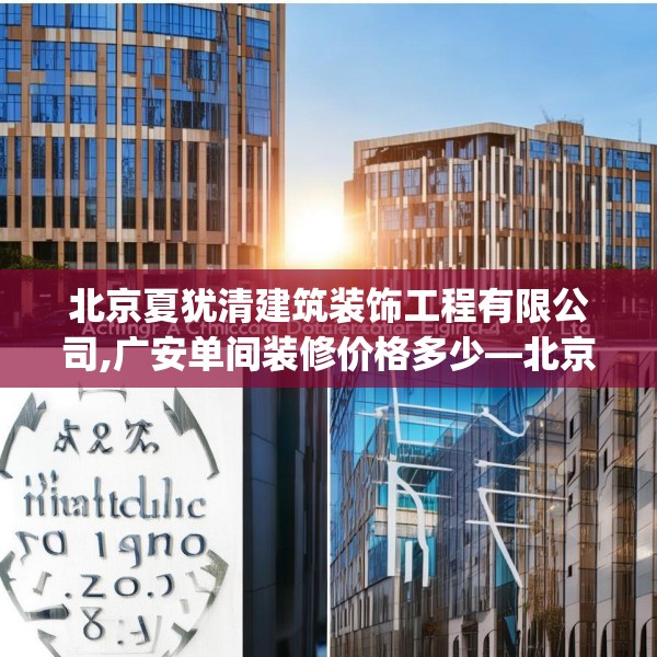 北京夏犹清建筑装饰工程有限公司,广安单间装修价格多少—北京夏犹清建筑装饰工程有限公司318.a194b195c198fgy.205lkjl