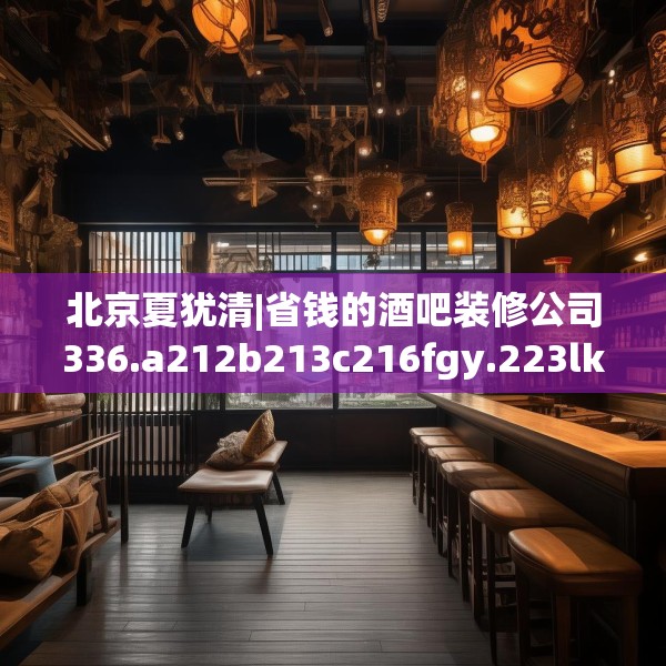北京夏犹清|省钱的酒吧装修公司336.a212b213c216fgy.223lkjl