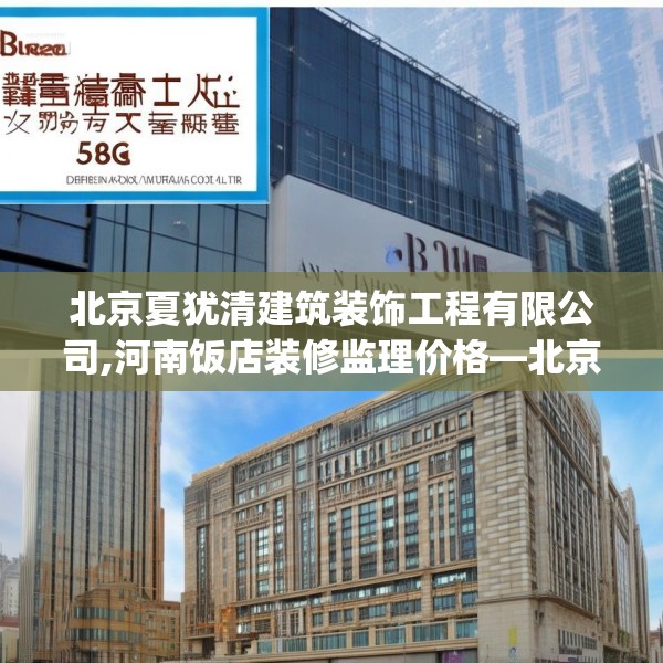 北京夏犹清建筑装饰工程有限公司,河南饭店装修监理价格—北京夏犹清建筑装饰工程有限公司537.a413b414c417fgy.424fhsg