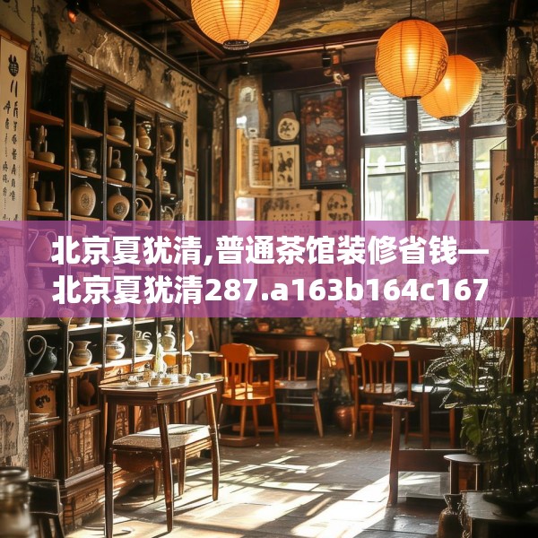 北京夏犹清,普通茶馆装修省钱—北京夏犹清287.a163b164c167fgy.174bnbn