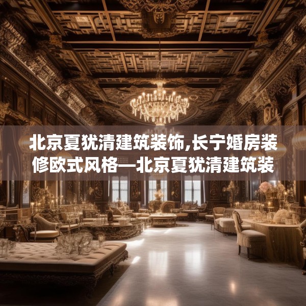 北京夏犹清建筑装饰,长宁婚房装修欧式风格—北京夏犹清建筑装饰340.a216b217c220fgy.227dewqe