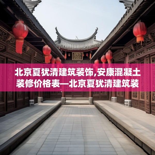 北京夏犹清建筑装饰,安康混凝土装修价格表—北京夏犹清建筑装饰232.a108b109c112fgy.119dewqe