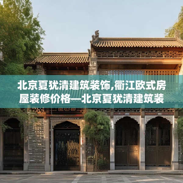 北京夏犹清建筑装饰,衢江欧式房屋装修价格—北京夏犹清建筑装饰488.a364b365c368fgy.37576664