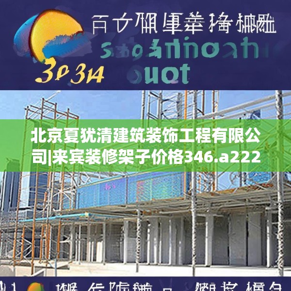 北京夏犹清建筑装饰工程有限公司|来宾装修架子价格346.a222b223c226fgy.233htyj