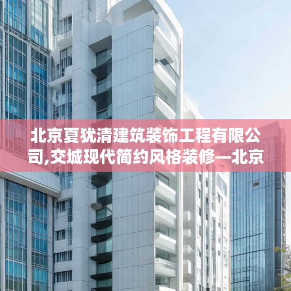 北京夏犹清建筑装饰工程有限公司,交城现代简约风格装修—北京夏犹清建筑装饰工程有限公司621.a497b498c501fgy508