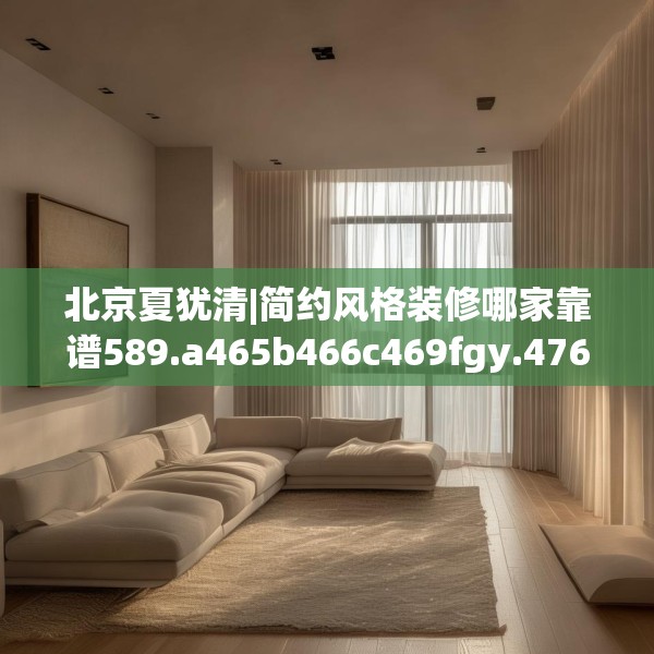 北京夏犹清|简约风格装修哪家靠谱589.a465b466c469fgy.476poiy