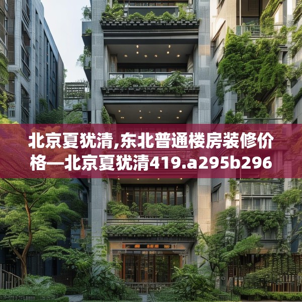 北京夏犹清,东北普通楼房装修价格—北京夏犹清419.a295b296c299fgy.306fds