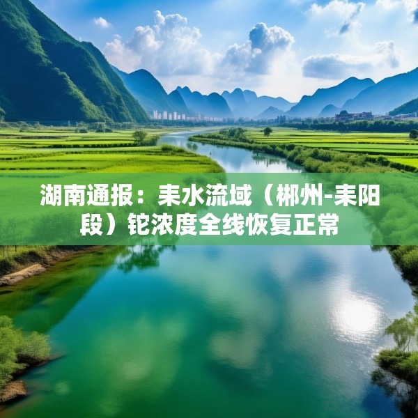 湖南通报：耒水流域（郴州-耒阳段）铊浓度全线恢复正常