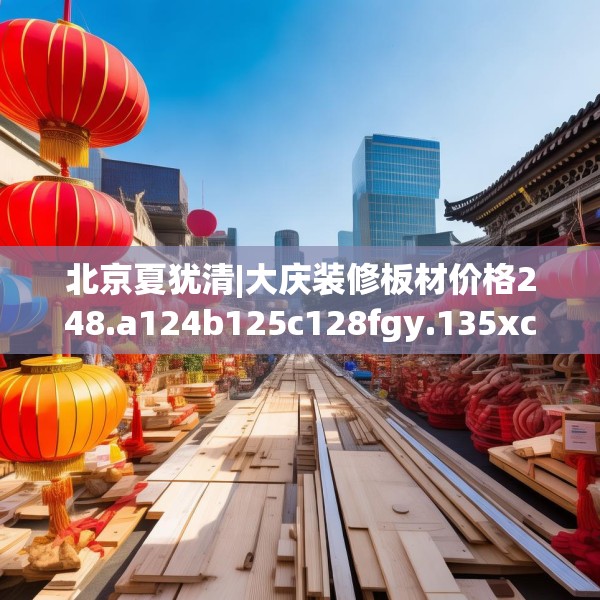 北京夏犹清|大庆装修板材价格248.a124b125c128fgy.135xczxv