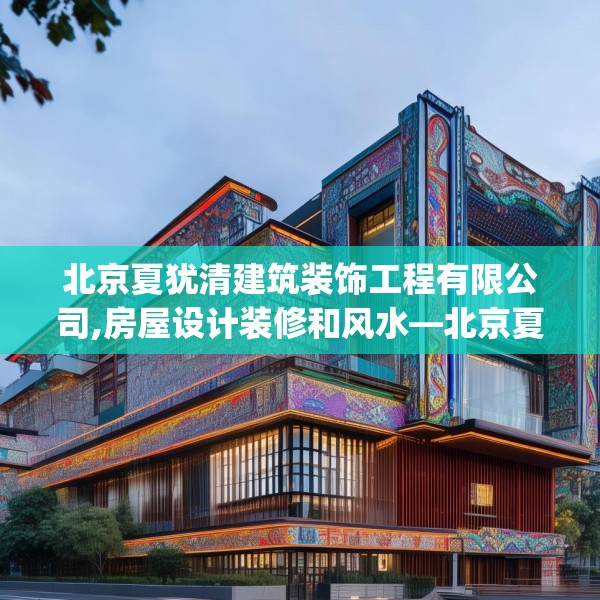 北京夏犹清建筑装饰工程有限公司,房屋设计装修和风水—北京夏犹清建筑装饰工程有限公司568.a444b445c448fgy.455sdA