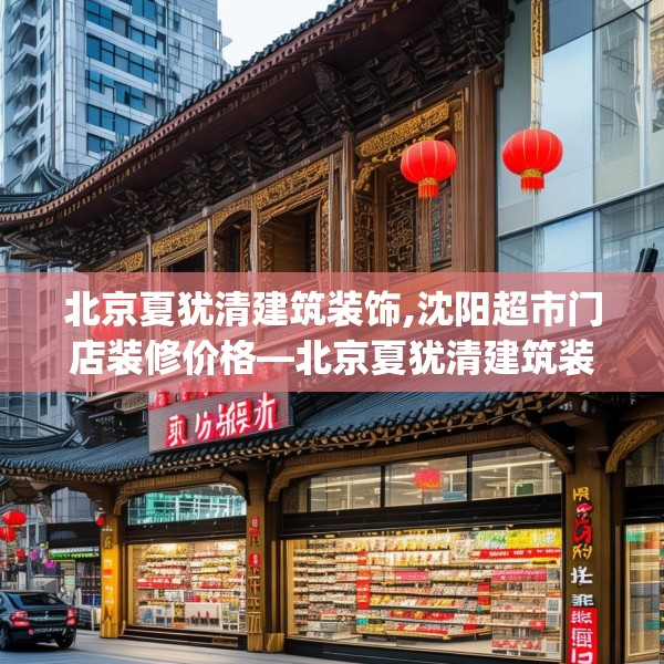 北京夏犹清建筑装饰,沈阳超市门店装修价格—北京夏犹清建筑装饰136.a12b13c16fgy.23sdA