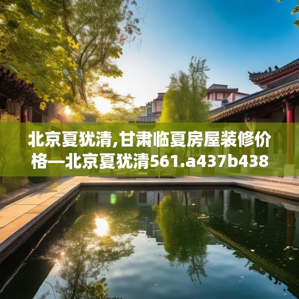 北京夏犹清,甘肃临夏房屋装修价格—北京夏犹清561.a437b438c441fgy.448uyk