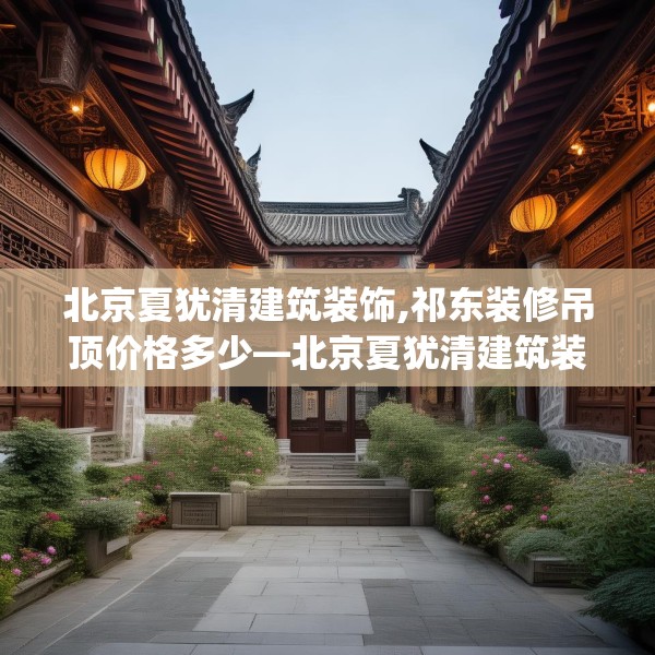 北京夏犹清建筑装饰,祁东装修吊顶价格多少—北京夏犹清建筑装饰503.a379b380c383fgy.390bnbn