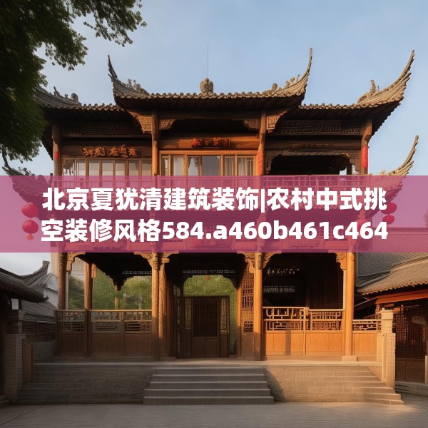 北京夏犹清建筑装饰|农村中式挑空装修风格584.a460b461c464fgy.471wew