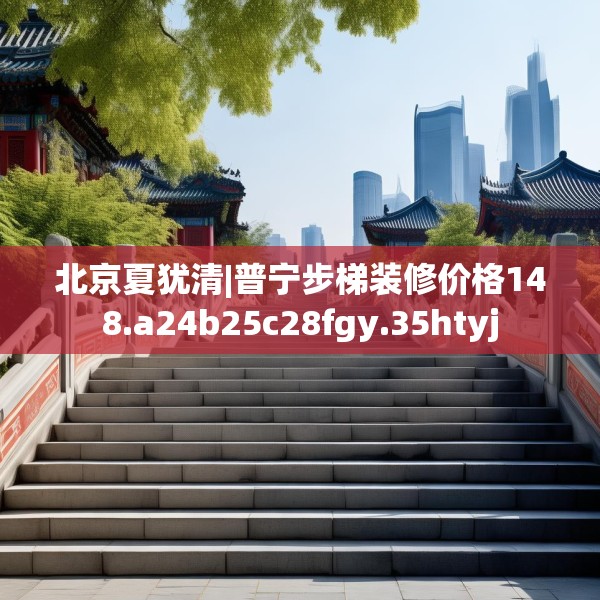 北京夏犹清|普宁步梯装修价格148.a24b25c28fgy.35htyj
