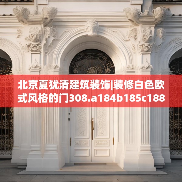 北京夏犹清建筑装饰|装修白色欧式风格的门308.a184b185c188fgy.19576674