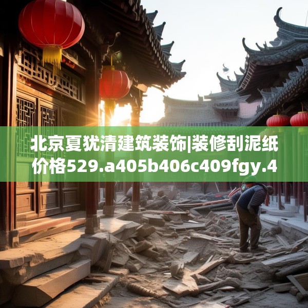北京夏犹清建筑装饰|装修刮泥纸价格529.a405b406c409fgy.416fdsfds