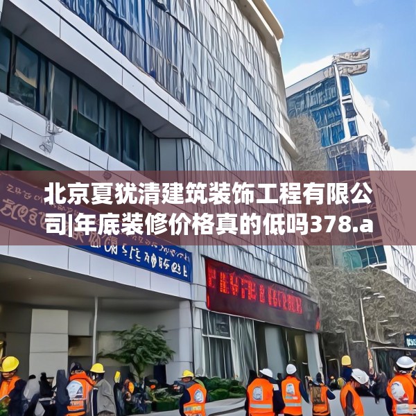 北京夏犹清建筑装饰工程有限公司|年底装修价格真的低吗378.a254b255c258fgy.265nbn