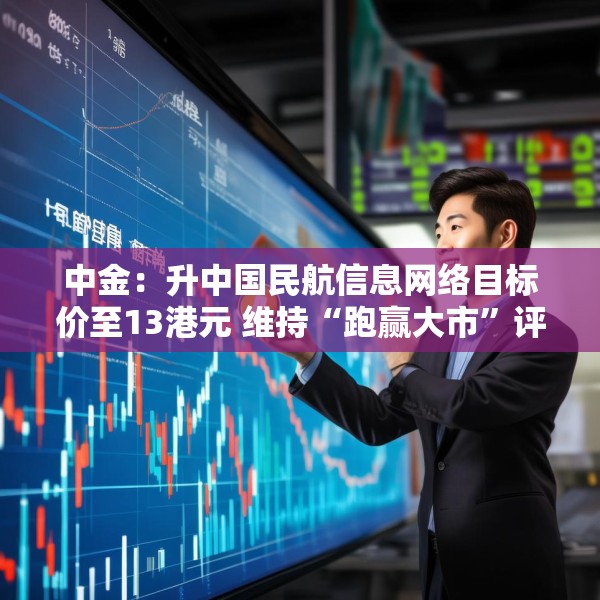 中金：升中国民航信息网络目标价至13港元 维持“跑赢大市”评级