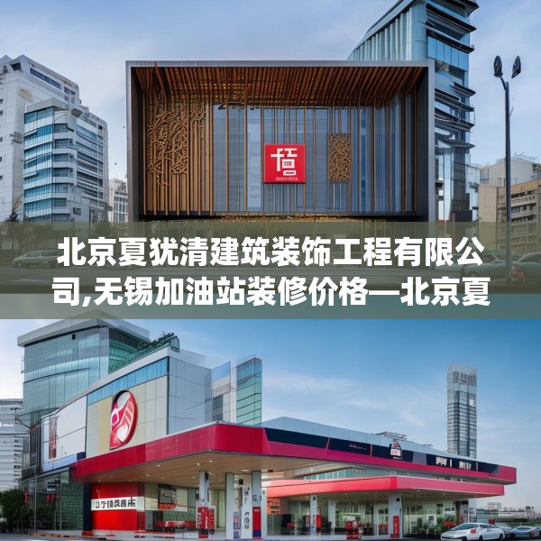 北京夏犹清建筑装饰工程有限公司,无锡加油站装修价格—北京夏犹清建筑装饰工程有限公司565.a441b442c445fgy.452fdsfds