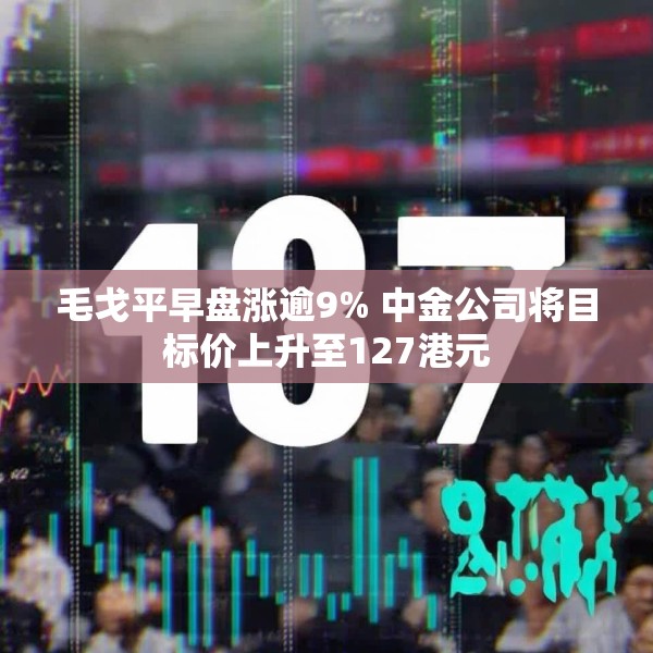毛戈平早盘涨逾9% 中金公司将目标价上升至127港元