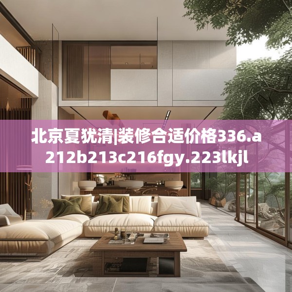 北京夏犹清|装修合适价格336.a212b213c216fgy.223lkjl