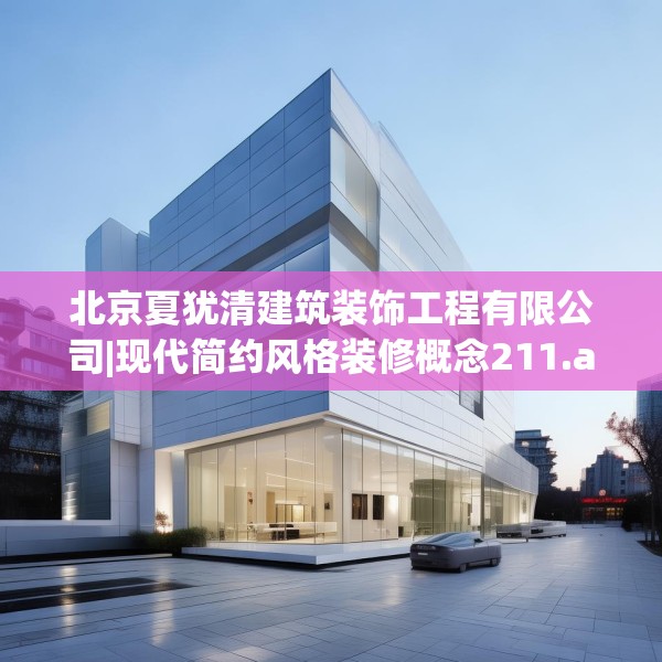 北京夏犹清建筑装饰工程有限公司|现代简约风格装修概念211.a87b88c91fgy.98poiy