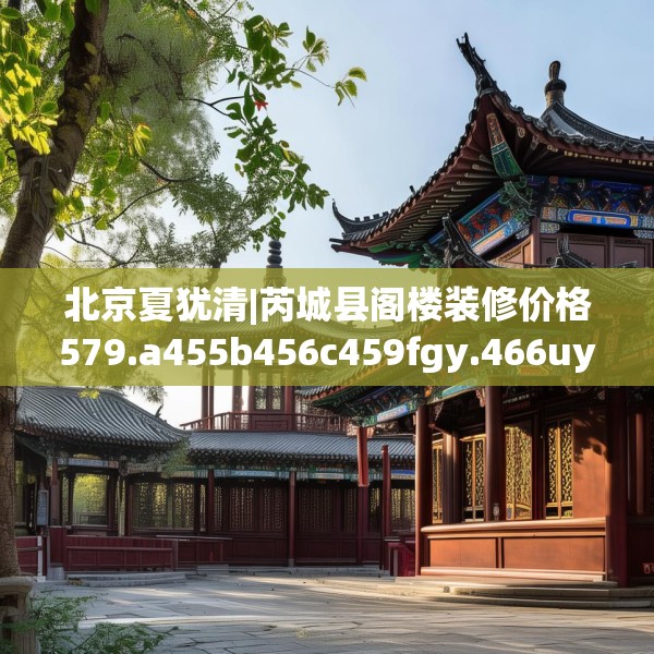 北京夏犹清|芮城县阁楼装修价格579.a455b456c459fgy.466uyk