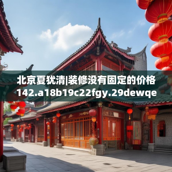 北京夏犹清|装修没有固定的价格142.a18b19c22fgy.29dewqe