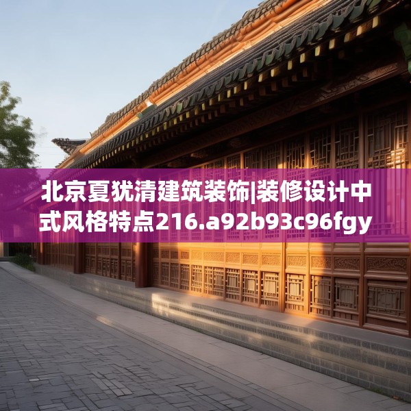 北京夏犹清建筑装饰|装修设计中式风格特点216.a92b93c96fgy.103nbn