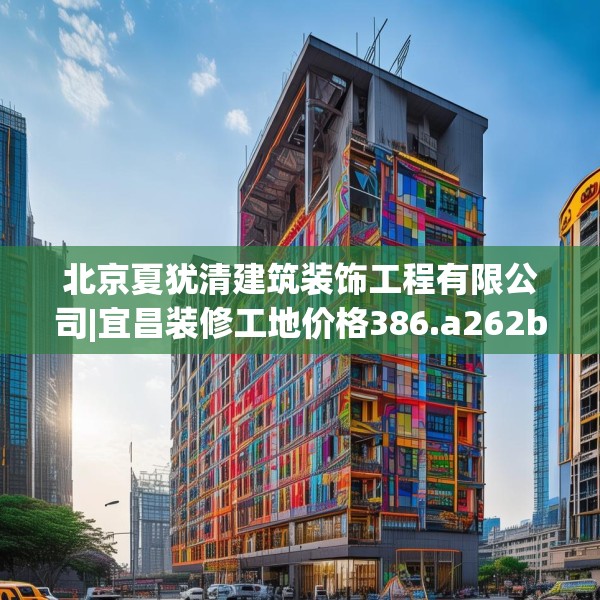 北京夏犹清建筑装饰工程有限公司|宜昌装修工地价格386.a262b263c266fgy.273wew