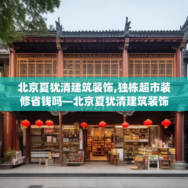 北京夏犹清建筑装饰,独栋超市装修省钱吗—北京夏犹清建筑装饰371.a247b248c251fgy.258cvcx