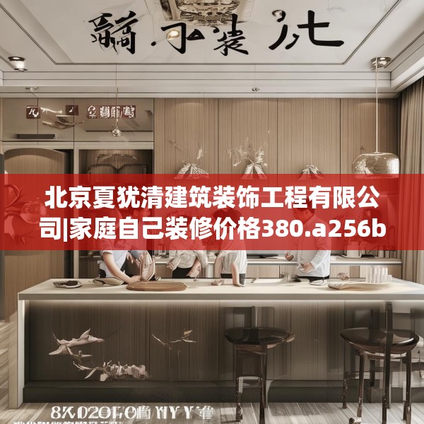 北京夏犹清建筑装饰工程有限公司|家庭自己装修价格380.a256b257c260fgy.26776670