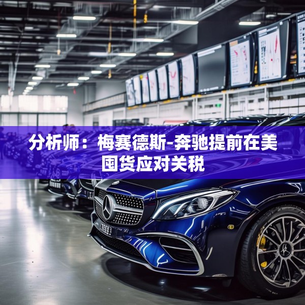 分析师：梅赛德斯-奔驰提前在美囤货应对关税