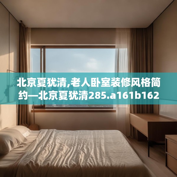 北京夏犹清,老人卧室装修风格简约—北京夏犹清285.a161b162c165fgy.172fhsg